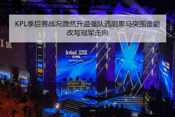 KPL季后赛战况骤然升温强队遇阻黑马突围谁能改写冠军走向
